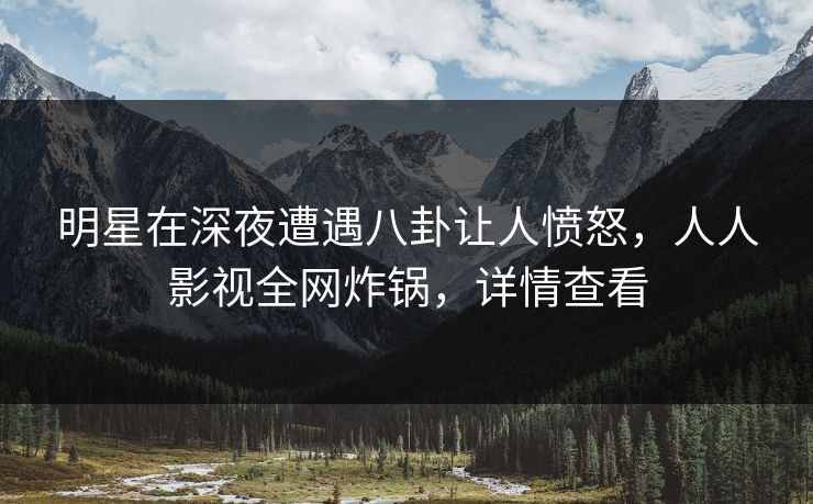 明星在深夜遭遇八卦让人愤怒,人人影视全网炸锅,详情查看 明星在深夜遭遇八卦让人愤怒,人人影视全网炸锅,详情查看