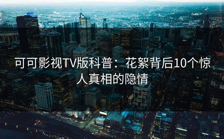 可可影视TV版科普:花絮背后10个惊人真相的隐情 可可影视TV版科普:花絮背后10个惊人真相的隐情