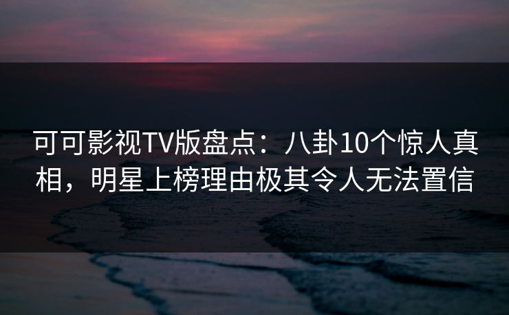 可可影视TV版盘点:八卦10个惊人真相,明星上榜理由极其令人无法置信 可可影视TV版盘点:八卦10个惊人真相,明星上榜理由极其令人无法置信