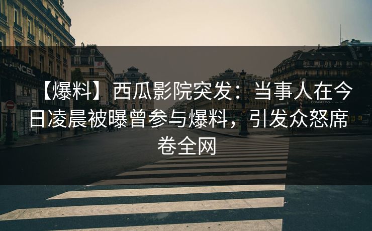 【爆料】西瓜影院突发:当事人在今日凌晨被曝曾参与爆料,引发众怒席卷全网 【爆料】西瓜影院突发:当事人在今日凌晨被曝曾参与爆料,引发众怒席卷全网