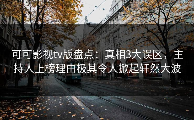 可可影视tv版盘点:真相3大误区,主持人上榜理由极其令人掀起轩然大波 可可影视tv版盘点:真相3大误区,主持人上榜理由极其令人掀起轩然大波