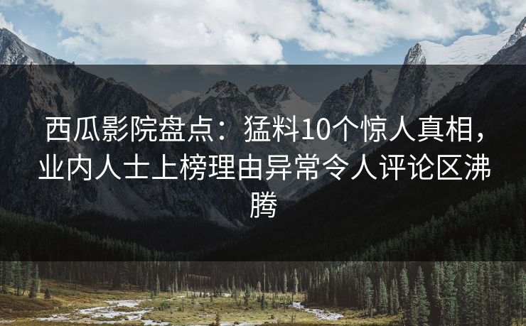 西瓜影院盘点：猛料10个惊人真相，业内人士上榜理由异常令人评论区沸腾