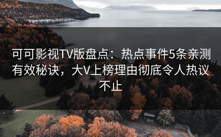 可可影视TV版盘点:热点事件5条亲测有效秘诀,大V上榜理由彻底令人热议不止 可可影视TV版盘点:热点事件5条亲测有效秘诀,大V上榜理由彻底令人热议不止