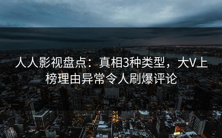 人人影视盘点：真相3种类型，大V上榜理由异常令人刷爆评论
