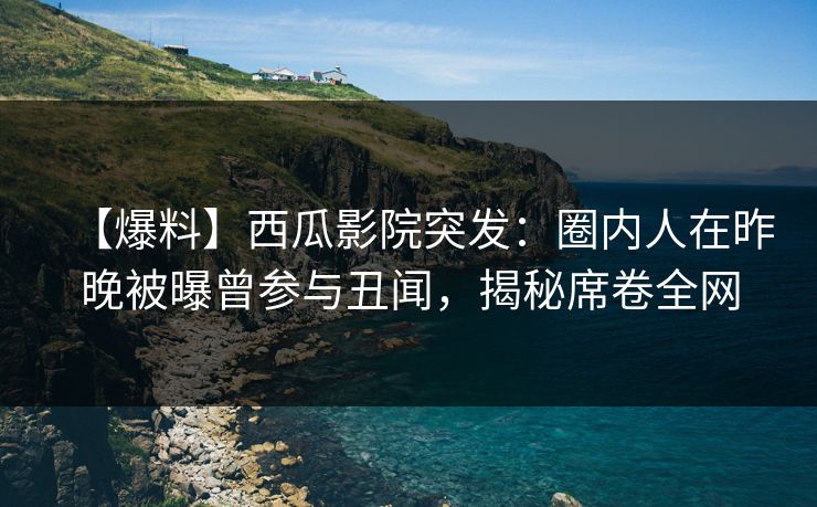 【爆料】西瓜影院突发:圈内人在昨晚被曝曾参与丑闻,揭秘席卷全网 【爆料】西瓜影院突发:圈内人在昨晚被曝曾参与丑闻,揭秘席卷全网