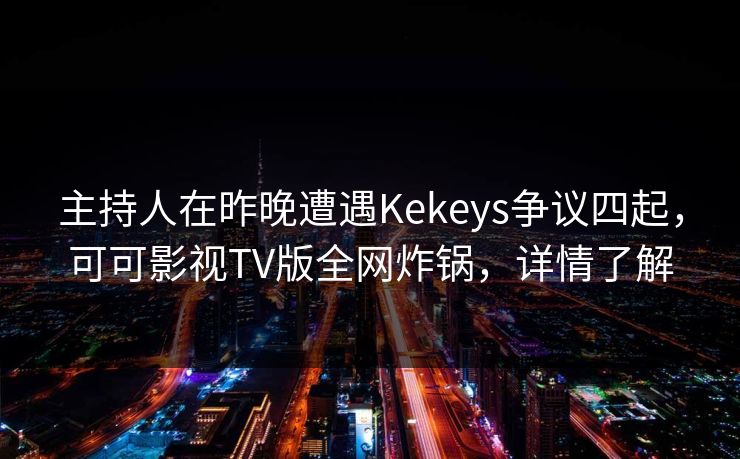 主持人在昨晚遭遇Kekeys争议四起,可可影视TV版全网炸锅,详情了解 主持人在昨晚遭遇Kekeys争议四起,可可影视TV版全网炸锅,详情了解