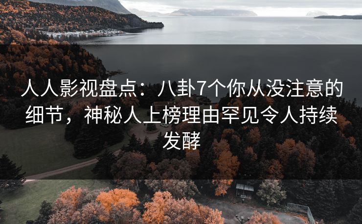 人人影视盘点：八卦7个你从没注意的细节，神秘人上榜理由罕见令人持续发酵