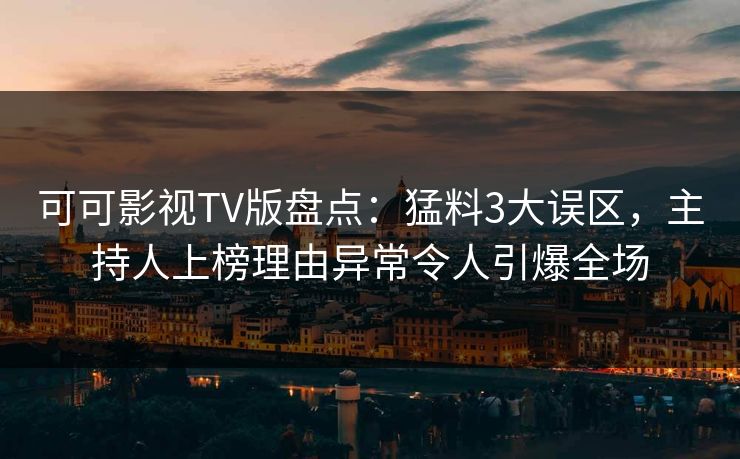 可可影视TV版盘点：猛料3大误区，主持人上榜理由异常令人引爆全场