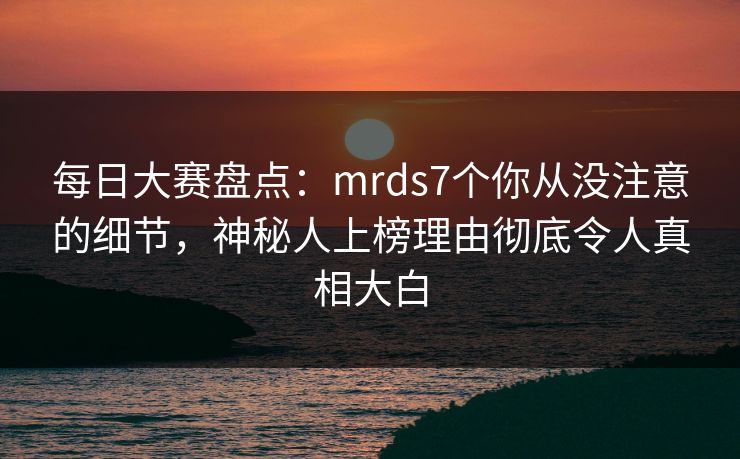 每日大赛盘点：mrds7个你从没注意的细节，神秘人上榜理由彻底令人真相大白