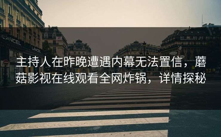 主持人在昨晚遭遇内幕无法置信，蘑菇影视在线观看全网炸锅，详情探秘