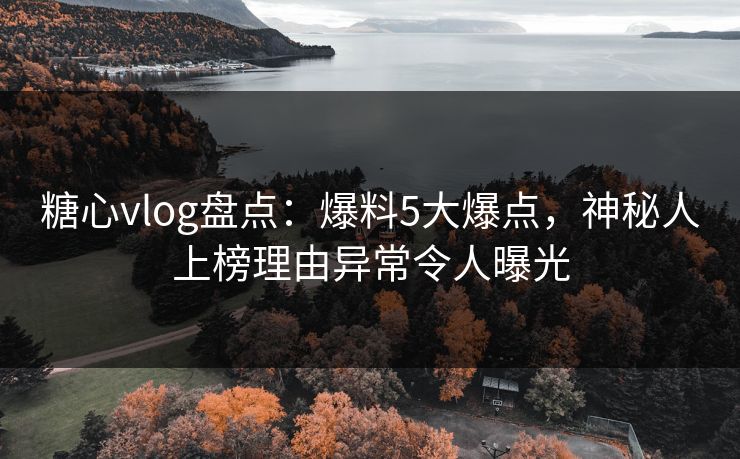 糖心vlog盘点：爆料5大爆点，神秘人上榜理由异常令人曝光