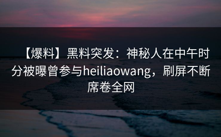 【爆料】黑料突发：神秘人在中午时分被曝曾参与heiliaowang，刷屏不断席卷全网