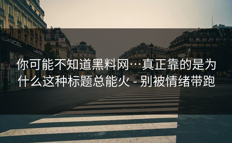 你可能不知道黑料网…真正靠的是为什么这种标题总能火 - 别被情绪带跑 你可能不知道黑料网…真正靠的是为什么这种标题总能火 - 别被情绪带跑