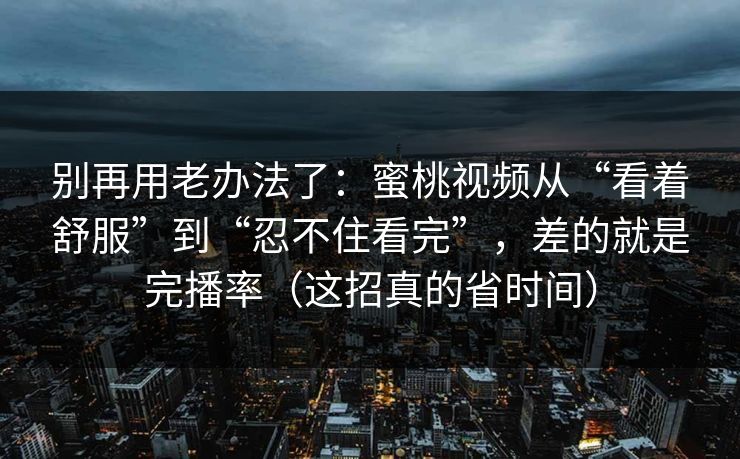 别再用老办法了：蜜桃视频从“看着舒服”到“忍不住看完”，差的就是完播率（这招真的省时间）