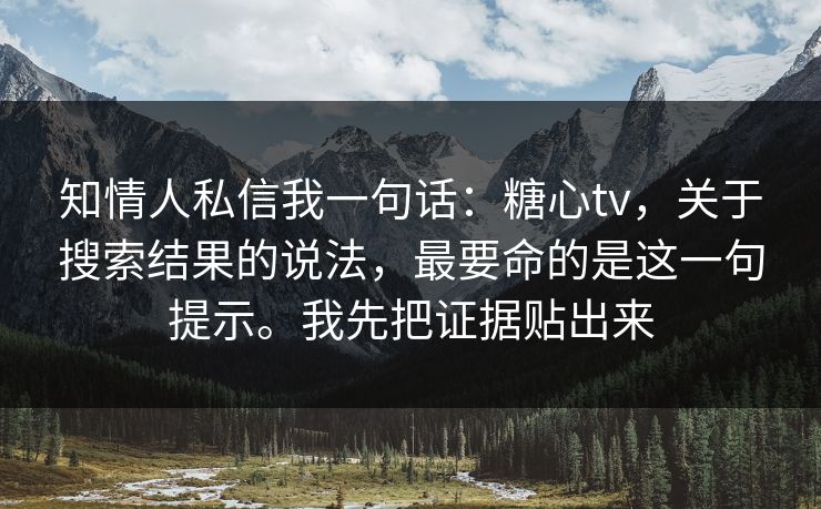 知情人私信我一句话：糖心tv，关于搜索结果的说法，最要命的是这一句提示。我先把证据贴出来