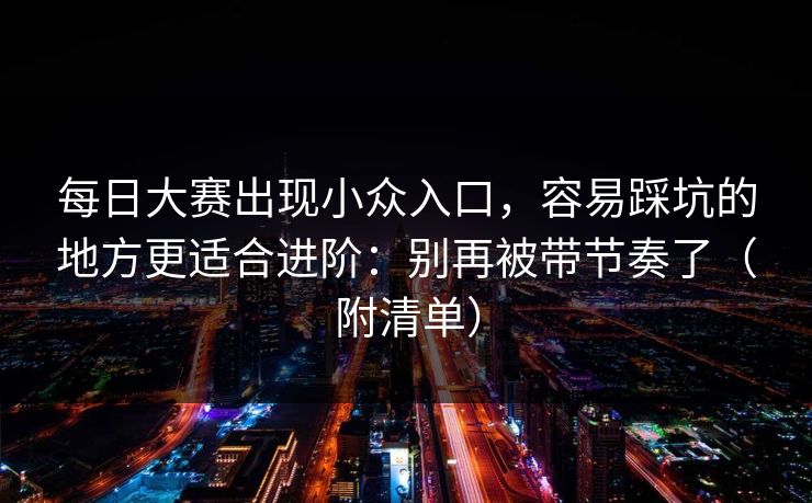 每日大赛出现小众入口,容易踩坑的地方更适合进阶:别再被带节奏了(附清单) 每日大赛出现小众入口,容易踩坑的地方更适合进阶:别再被带节奏了(附清单)