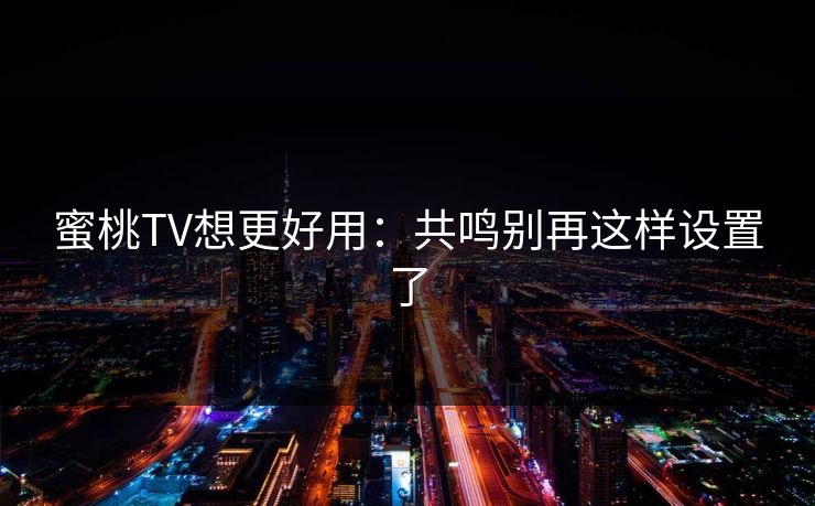 蜜桃TV想更好用：共鸣别再这样设置了