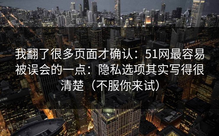 我翻了很多页面才确认：51网最容易被误会的一点：隐私选项其实写得很清楚（不服你来试）