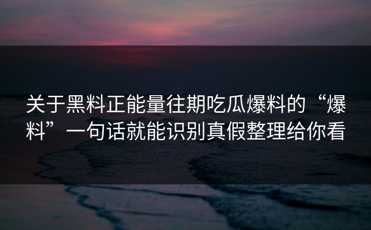关于黑料正能量往期吃瓜爆料的“爆料”一句话就能识别真假整理给你看 关于黑料正能量往期吃瓜爆料的“爆料”一句话就能识别真假整理给你看