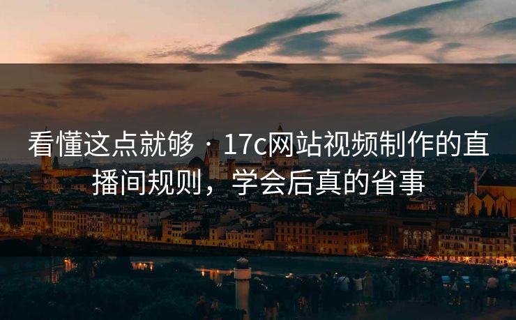 看懂这点就够 · 17c网站视频制作的直播间规则，学会后真的省事