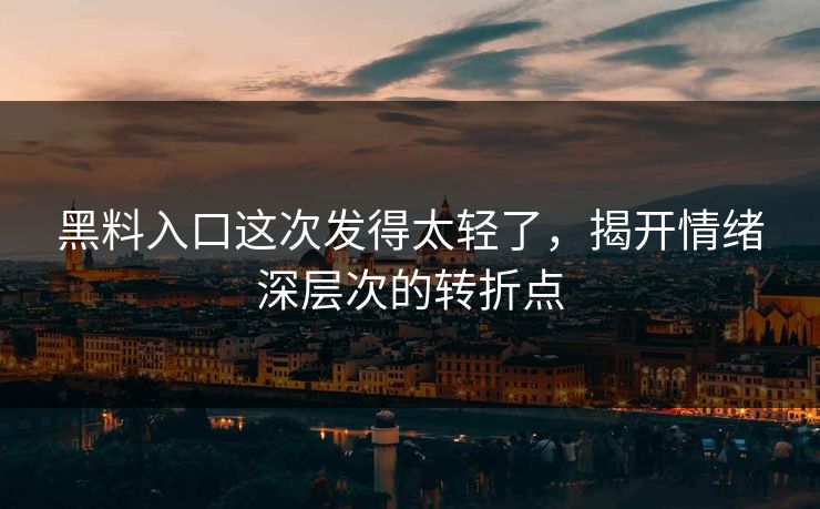 黑料入口这次发得太轻了，揭开情绪深层次的转折点