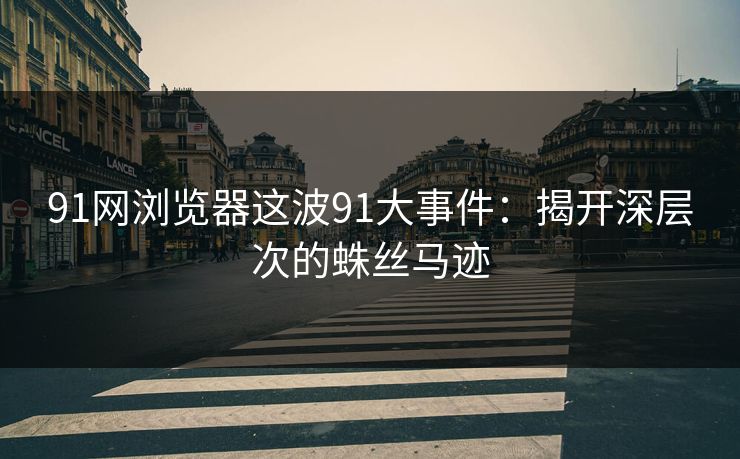 91网浏览器这波91大事件:揭开深层次的蛛丝马迹 91网浏览器这波91大事件:揭开深层次的蛛丝马迹